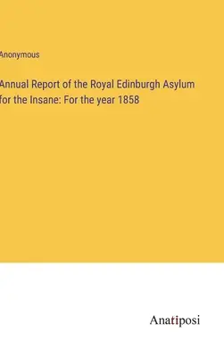Výročná správa Kráľovského edinburského ústavu pre duševne chorých: za rok 1858 - Annual Report of the Royal Edinburgh Asylum for the Insane: For the year 1858