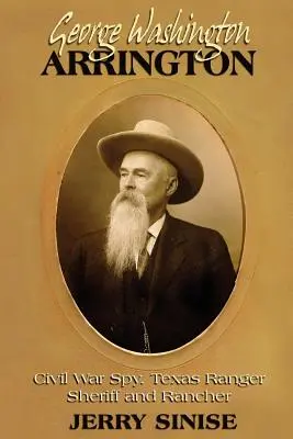George Washington Arrington: Arrington: špión z občianskej vojny, texaský ranger, šerif a rančer: Arrington, americký vojenský prokurátor: životopisný román - George Washington Arrington: Civil War Spy, Texas Ranger, Sheriff, and Rancher: A Biography
