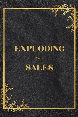 Exploding Your Sales (Výbuch vášho predaja): Ako byť úspešný v predaji / Skutočné, overené techniky, ktoré pomáhajú jednotlivcom zvýšiť predaj - Exploding Your Sales: How to be Successful in Sales / Real, Proven Techniques that Help Individuals Boost Sales