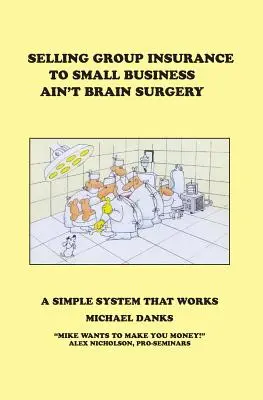 Predaj skupinového poistenia malým podnikom nie je operácia mozgu: Jednoduchý systém, ktorý funguje - Selling Group Insurance to Small Business Ain't Brain Surgery: A Simple System that Works