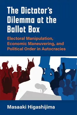 Diktátorova dilema pri volebných urnách: Volebná manipulácia, hospodárske manévrovanie a politický poriadok v autokraciách - The Dictator's Dilemma at the Ballot Box: Electoral Manipulation, Economic Maneuvering, and Political Order in Autocracies