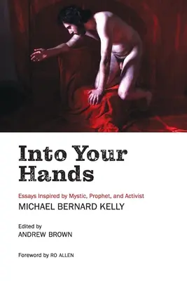 Do tvojich rúk: Eseje inšpirované mystikom, prorokom a aktivistom Michaelom Bernardom Kellym - Into Your Hands: Essays Inspired by Mystic, Prophet, and Activist Michael Bernard Kelly