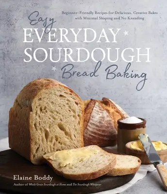 Jednoduché každodenné pečenie kváskového chleba: Recepty pre začiatočníkov na chutné a kreatívne pečivo s minimálnym tvarovaním a bez hnetenia - Easy Everyday Sourdough Bread Baking: Beginner-Friendly Recipes for Delicious, Creative Bakes with Minimal Shaping and No Kneading