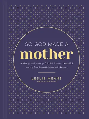 Tak Boh stvoril matku: Nežná, hrdá, silná, verná, známa, krásna, hodná a nezabudnuteľná - presne ako ty - So God Made a Mother: Tender, Proud, Strong, Faithful, Known, Beautiful, Worthy, and Unforgettable--Just Like You