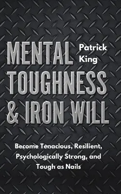 Psychická odolnosť a železná vôľa: Staňte sa húževnatými, odolnými, psychicky silnými a pevnými ako klince - Mental Toughness & Iron Will: Become Tenacious, Resilient, Psychologically Strong, and Tough as Nails