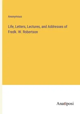 Life, Letters, Lectures, and Addresses of Fredk. W. Robertsona - Life, Letters, Lectures, and Addresses of Fredk. W. Robertson