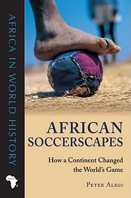 Africké futbalové krajiny: Ako kontinent zmenil svetovú hru - African Soccerscapes: How a Continent Changed the World's Game