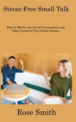 Small Talk bez stresu: Ako ovládnuť umenie konverzácie a získať kontrolu nad svojou sociálnou úzkosťou - Stress-Free Small Talk: How to Master the Art of Conversation and Take Control of Your Social Anxiety