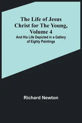 Život Ježiša Krista pre mladých, 4. diel: A jeho život zobrazený v galérii osemdesiatich obrazov - The Life of Jesus Christ for the Young, Volume 4: And His Life Depicted in a Gallery of Eighty Paintings