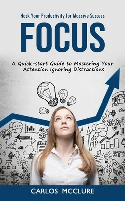 Focus: Hack Your Productivity for Massive Success (Stručný návod na ovládnutie pozornosti a ignorovanie rozptýlenia) - Focus: Hack Your Productivity for Massive Success (A Quick-start Guide to Mastering Your Attention Ignoring Distractions)