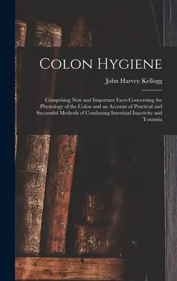 Hygiena hrubého čreva: Hygiena hrubého čreva: obsahuje nové a dôležité fakty týkajúce sa fyziológie hrubého čreva a opis praktických a úspešných metód - Colon Hygiene: Comprising New and Important Facts Concerning the Physiology of the Colon and an Account of Practical and Successful M