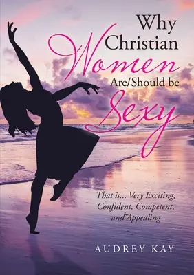 Prečo sú kresťanské ženy sexi: To je... Veľmi vzrušujúce, sebavedomé, kompetentné a príťažlivé - Why Christian Women Are/Should Be Sexy: That Is... Very Exciting, Confident, Competent, and Appealing
