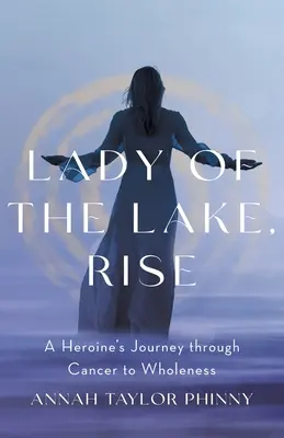 Lady of the Lake, Rise: A Heroine's Journey through Cancer to Wholeness