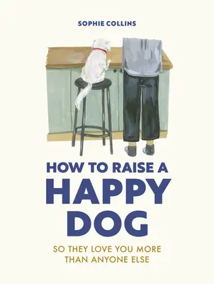 Ako vychovať šťastného psa: Aby vás milovali (viac ako ktokoľvek iný) - How to Raise a Happy Dog: So They Love You (More Than Anyone Else)