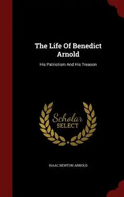 Život Benedicta Arnolda: jeho vlastenectvo a zrada - The Life Of Benedict Arnold: His Patriotism And His Treason