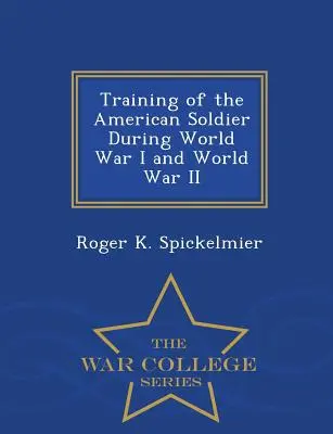 Výcvik amerického vojaka počas prvej a druhej svetovej vojny - War College Series - Training of the American Soldier During World War I and World War II - War College Series