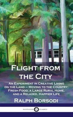 Útek z mesta: Experiment s tvorivým životom na vidieku - presťahovanie sa na vidiek; čerstvé potraviny, veľký vidiecky dom a uvoľnený, h - Flight from the City: An Experiment in Creative Living on the Land - Moving to the Country; Fresh Food, a Large Rural Home, and a Relaxed, H