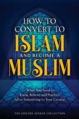 Ako konvertovať na islam a stať sa moslimom: Čo musíte vedieť, čomu musíte veriť a čo musíte praktizovať po tom, ako sa podriadite svojmu Stvoriteľovi - How to Convert to Islam and Become Muslim: What You Need to Know, Believe, and Practice After Submitting to Your Creator
