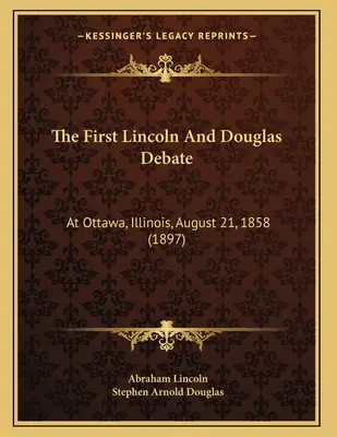 Prvá debata Lincolna a Douglasa: augusta 1858 v Ottawe, Illinois (1897) - The First Lincoln And Douglas Debate: At Ottawa, Illinois, August 21, 1858 (1897)