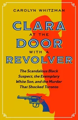 Clara za dverami s revolverom: Škandalózny černošský podozrivý, vzorný biely syn a vražda, ktorá šokovala Toronto - Clara at the Door with a Revolver: The Scandalous Black Suspect, the Exemplary White Son, and the Murder That Shocked Toronto