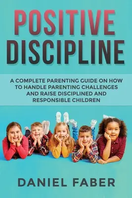 Pozitívna disciplína: Ako zvládnuť výchovné problémy a vychovať disciplinované a zodpovedné deti - Positive Discipline: A Complete Parenting Guide on How to Handle Parenting Challenges and Raise Disciplined and Responsible Children
