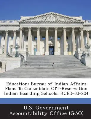 Vzdelávanie: Úrad pre indiánske záležitosti plánuje konsolidovať indiánske internátne školy mimo rezervácie: Rced-83-204 - Education: Bureau of Indian Affairs Plans to Consolidate Off-Reservation Indian Boarding Schools: Rced-83-204