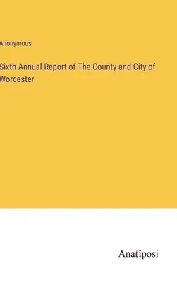 Šiesta výročná správa okresu a mesta Worcester - Sixth Annual Report of The County and City of Worcester