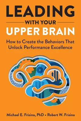 Vedenie pomocou vrchného mozgu: Ako vytvoriť správanie, ktoré uvoľní dokonalosť výkonu - Leading with Your Upper Brain: How to Create the Behaviors That Unlock Performance Excellence