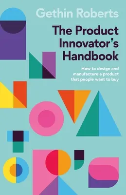 Príručka inovátora produktov: Ako navrhnúť a vyrobiť produkt, ktorý ľudia chcú kupovať - The Product Innovator's Handbook: How to Design and Manufacture a Product That People Want to Buy
