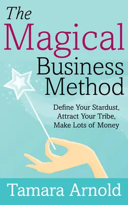 Magická obchodná metóda: Vymedzte si svoj hviezdny prach, prilákajte svoj kmeň, zarobte veľa peňazí - The Magical Business Method: Define Your Stardust, Attract Your Tribe, Make Lots of Money