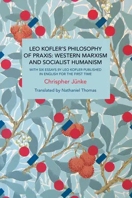 Filozofia praxe Lea Koflera: Západný marxizmus a socialistický humanizmus: So šiestimi esejami Lea Koflera publikovanými po prvýkrát v angličtine - Leo Kofler's Philosophy of Praxis: Western Marxism and Socialist Humanism: With Six Essays by Leo Kofler Published in English for the First Time