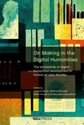 O tvorbe v digitálnych humanitných vedách: Na počesť Johna Bradleyho: Vývoj digitálnych humanitných vied - On Making in the Digital Humanities: The Scholarship of Digital Humanities Development in Honour of John Bradley
