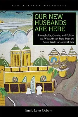 Naši noví manželia sú tu: Domácnosti, rod a politika v západoafrickom štáte od obchodu s otrokmi po koloniálnu vládu - Our New Husbands Are Here: Households, Gender, and Politics in a West African State from the Slave Trade to Colonial Rule