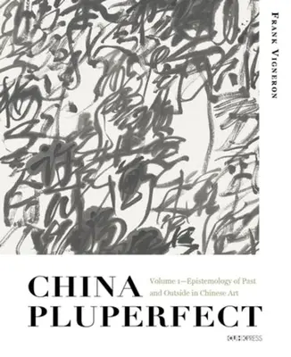Čína Pluperfekt: Epistemológia minulosti a vonkajška v čínskom umení - China Pluperfect: Volume 1--Epistemology of Past and Outside in Chinese Art