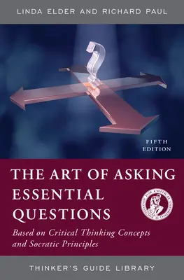 Umenie klásť zásadné otázky: Na základe koncepcií kritického myslenia a sokratovských princípov - The Art of Asking Essential Questions: Based on Critical Thinking Concepts and Socratic Principles