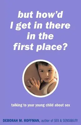 Ale ako som sa tam dostal? Rozprávanie s malým dieťaťom o sexe - But How'd I Get in There in the First Place?: Talking to Your Young Child about Sex
