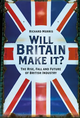 Zvládne to Británia?: Vzostup, pád a budúcnosť britského priemyslu - Will Britain Make It?: The Rise, Fall and Future of British Industry