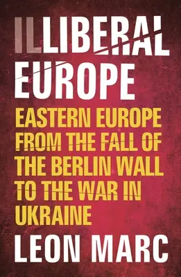Neliberálna Európa: Východná Európa od pádu Berlínskeho múru po vojnu na Ukrajine - Illiberal Europe: Eastern Europe from the Fall of the Berlin Wall to the War in Ukraine