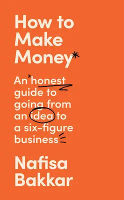 Ako zarobiť peniaze: Poctivý sprievodca na ceste od nápadu k šesťmiestnemu podniku - How to Make Money: An Honest Guide to Going from an Idea to a Six-Figure Business