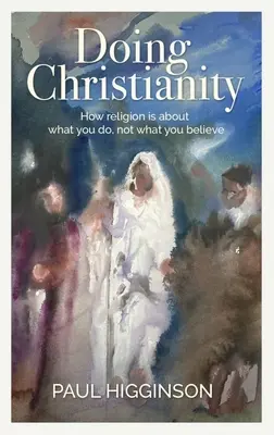 Robiť kresťanstvo: Ako je náboženstvo o tom, čo robíte, nie o tom, čomu veríte - Doing Christianity: How Religion Is about What You Do, Not What You Believe