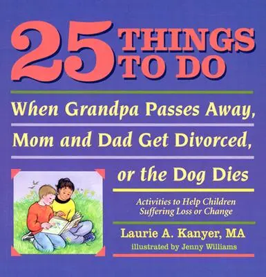 25 vecí, ktoré treba urobiť, keď zomrie dedko, rozvedie sa mama s otcom alebo zomrie pes: Aktivity na pomoc deťom, ktoré trpia stratou alebo zmenou - 25 Things to Do When Grandpa Passes Away, Mom and Dad Get Divorced, or the Dog Dies: Activities to Help Children Suffering Loss or Change