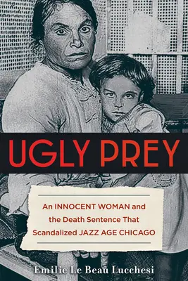 Škaredá korisť: Nevinná žena a rozsudok smrti, ktorý škandalizoval Chicago jazzovej éry - Ugly Prey: An Innocent Woman and the Death Sentence That Scandalized Jazz Age Chicago