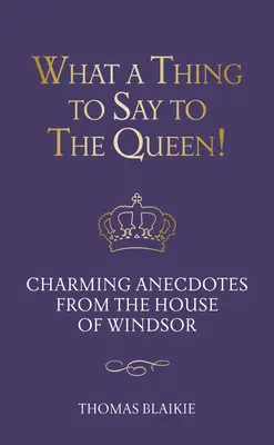 Čo povedať kráľovnej! Pôvabné anekdoty z Windsorského domu - aktualizované vydanie - What a Thing to Say to the Queen!: Charming Anecdotes from the House of Windsor - Updated Edition