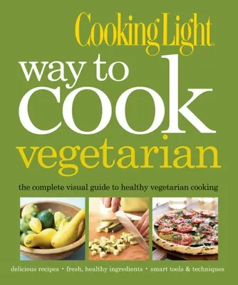 Kuchárska ľahká cesta k vegetariánskej kuchyni: Kompletný vizuálny sprievodca zdravým vegetariánskym a vegánskym varením - Cooking Light Way to Cook Vegetarian: The Complete Visual Guide to Healthy Vegetarian & Vegan Cooking
