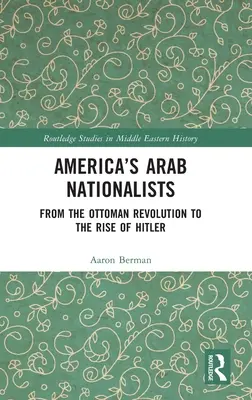 Americkí arabskí nacionalisti: Od osmanskej revolúcie po nástup Hitlera - America's Arab Nationalists: From the Ottoman Revolution to the Rise of Hitler
