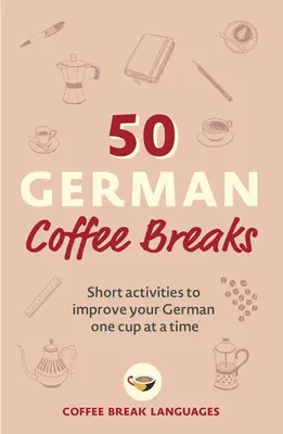 50 nemeckých prestávok na kávu: Krátke aktivity na zlepšenie nemčiny po jednej šálke - 50 German Coffee Breaks: Short Activities to Improve Your German One Cup at a Time