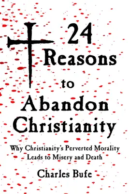 24 dôvodov, prečo sa vzdať kresťanstva: Dôvody, prečo zvrátená morálka kresťanstva vedie k utrpeniu a smrti - 24 Reasons to Abandon Christianity: Why Christianity's Perverted Morality Leads to Misery and Death