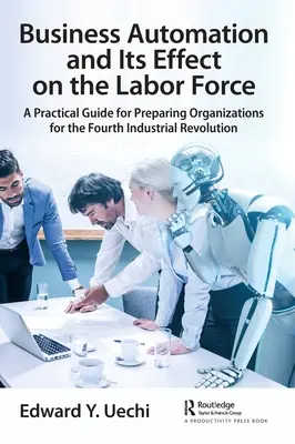 Automatizácia podnikov a jej vplyv na pracovnú silu: Praktická príručka na prípravu organizácií na štvrtú priemyselnú revolúciu - Business Automation and Its Effect on the Labor Force: A Practical Guide for Preparing Organizations for the Fourth Industrial Revolution