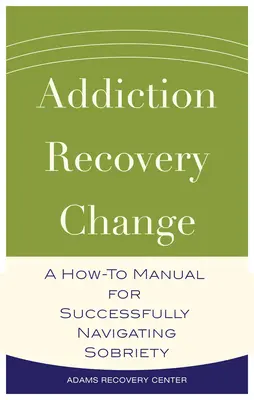 Závislosť, zotavenie, zmena - Príručka, ako úspešne prekonať triezvosť - Addiction, Recovery, Change - A How-To Manual for Successfully Navigating Sobriety