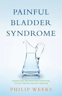 Syndróm bolestivého močového mechúra: Prírodná medicína: kontrola a riešenie intersticiálnej cystitídy - Painful Bladder Syndrome: Controlling and Resolving Interstitial Cystitis Through Natural Medicine